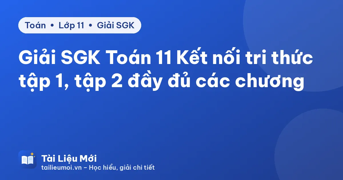 Giải SGK Toán 11 Kết nối tri thức tập 1, tập 2 đầy đủ các chương