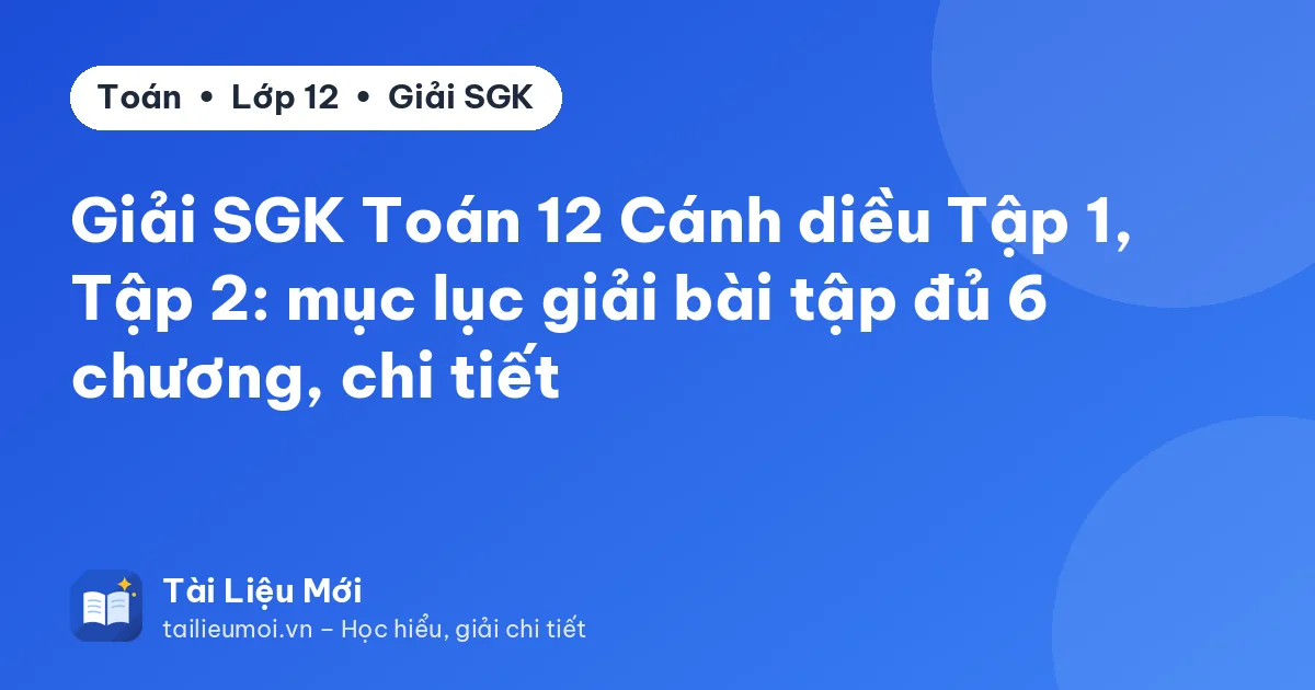 Giải SGK Toán 12 Cánh diều Tập 1, Tập 2: mục lục giải bài tập đủ 6 chương, chi tiết