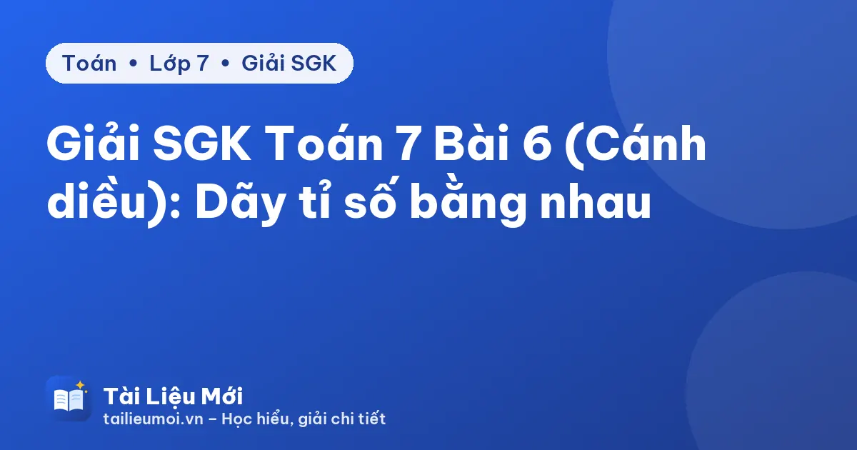 Giải SGK Toán 7 Bài 6 (Cánh diều): Dãy tỉ số bằng nhau