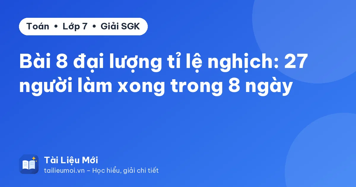 Bài 8 đại lượng tỉ lệ nghịch: 27 người làm xong trong 8 ngày