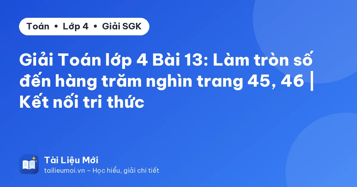 Giải Toán lớp 4 Bài 13: Làm tròn số đến hàng trăm nghìn trang 45, 46 | Kết nối tri thức
