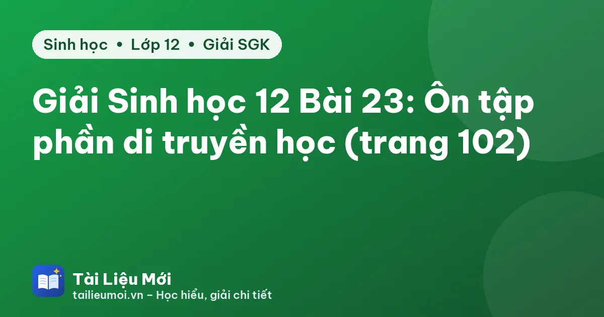 Giải Sinh học 12 Bài 23: Ôn tập phần di truyền học (trang 102)