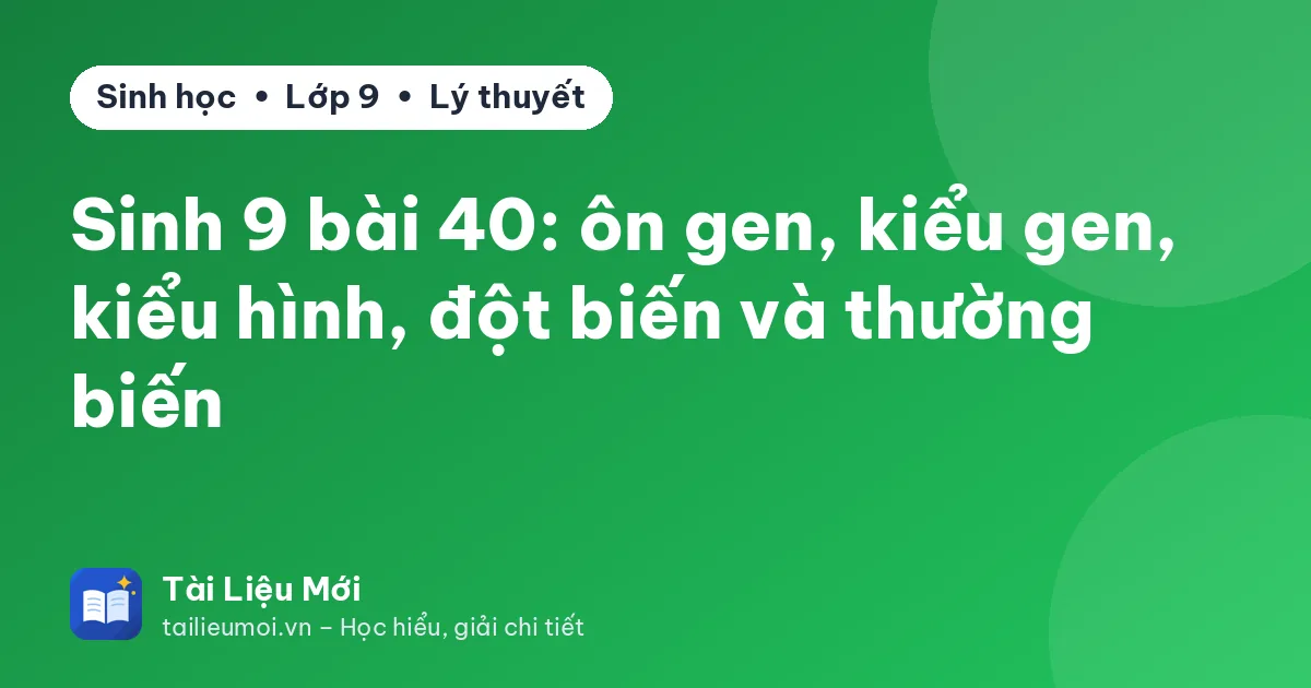 Sinh 9 bài 40: ôn gen, kiểu gen, kiểu hình, đột biến và thường biến