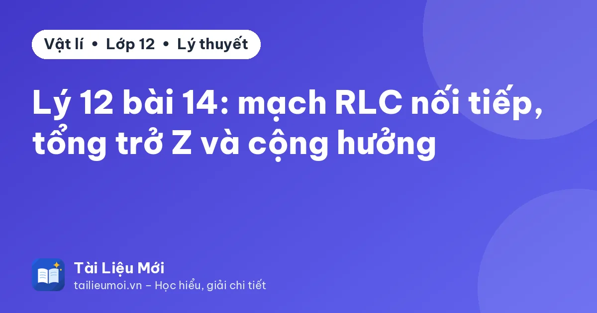 Lý 12 bài 14: mạch RLC nối tiếp, tổng trở Z và cộng hưởng