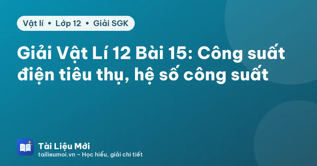 Giải Vật Lí 12 Bài 15: Công suất điện tiêu thụ, hệ số công suất