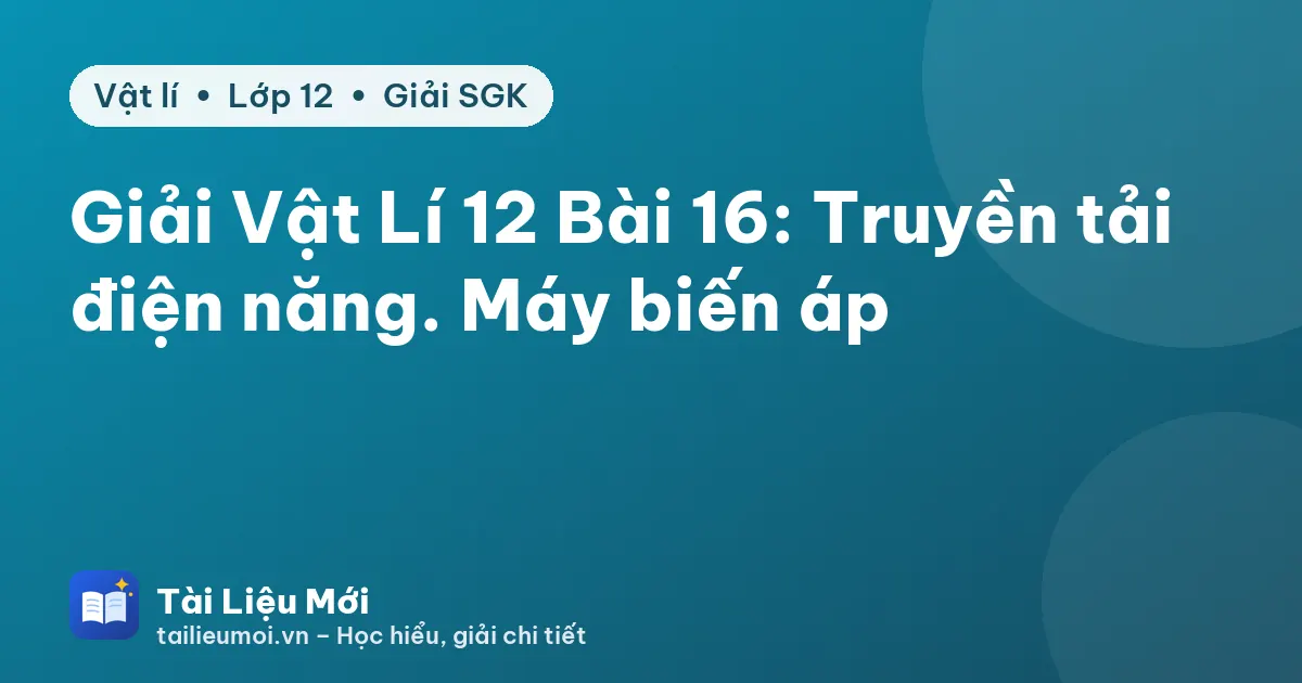 Giải Vật Lí 12 Bài 16: Truyền tải điện năng. Máy biến áp