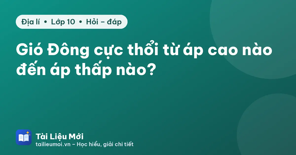 Gió Đông cực thổi từ áp cao nào đến áp thấp nào?