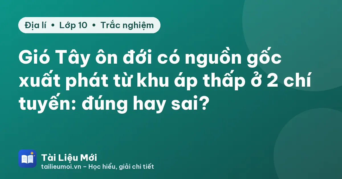 Gió Tây ôn đới có nguồn gốc xuất phát từ khu áp thấp ở 2 chí tuyến: đúng hay sai?