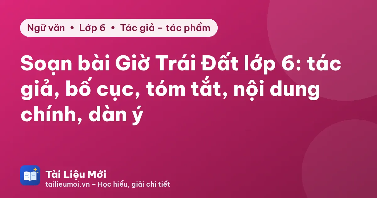 Soạn bài Giờ Trái Đất lớp 6: tác giả, bố cục, tóm tắt, nội dung chính, dàn ý