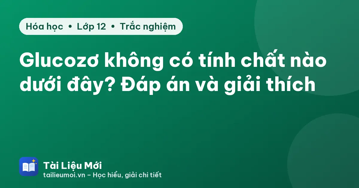 Glucozơ không có tính chất nào dưới đây? Đáp án và giải thích