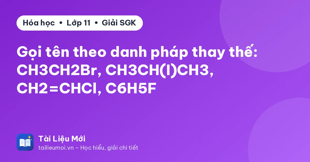 Gọi tên theo danh pháp thay thế: CH3CH2Br, CH3CH(I)CH3, CH2=CHCl, C6H5F