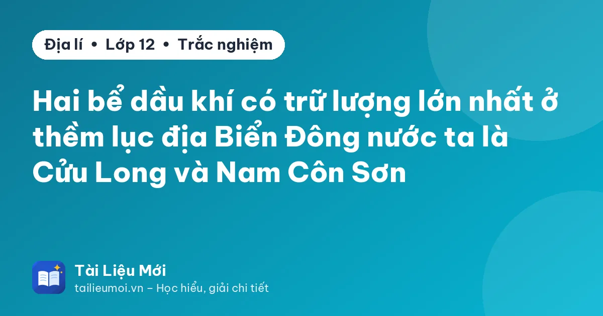 Hai bể dầu khí có trữ lượng lớn nhất ở thềm lục địa Biển Đông nước ta là Cửu Long và Nam Côn Sơn
