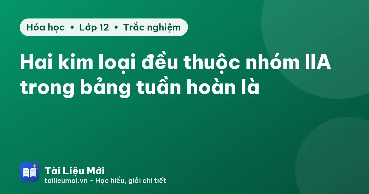 Hai kim loại đều thuộc nhóm IIA trong bảng tuần hoàn là