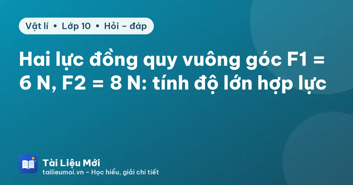 Hai lực đồng quy vuông góc F1 = 6 N, F2 = 8 N: tính độ lớn hợp lực