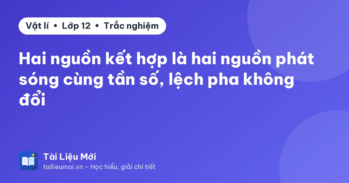 Hai nguồn kết hợp là hai nguồn phát sóng cùng tần số, lệch pha không đổi