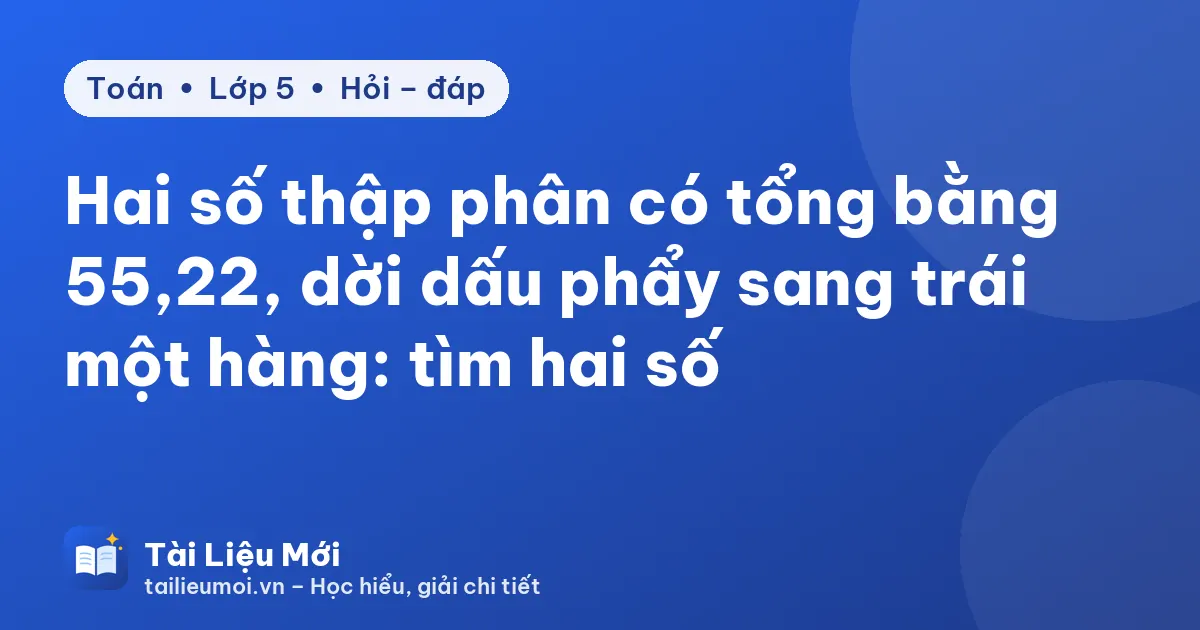 Hai số thập phân có tổng bằng 55,22, dời dấu phẩy sang trái một hàng: tìm hai số