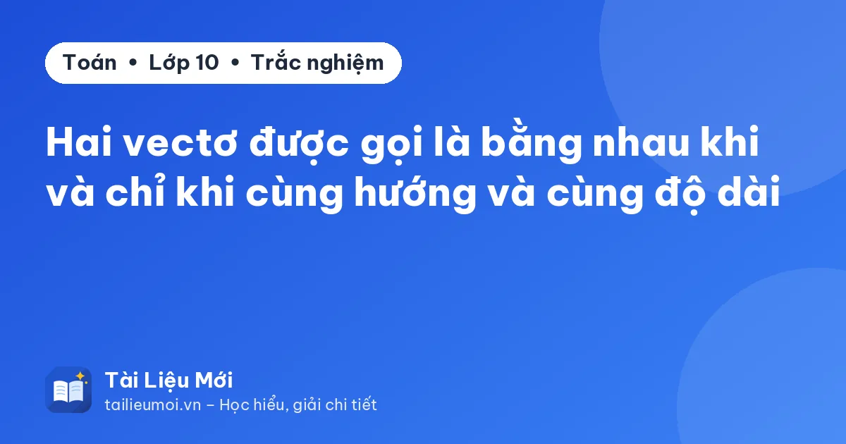 Hai vectơ được gọi là bằng nhau khi và chỉ khi cùng hướng và cùng độ dài