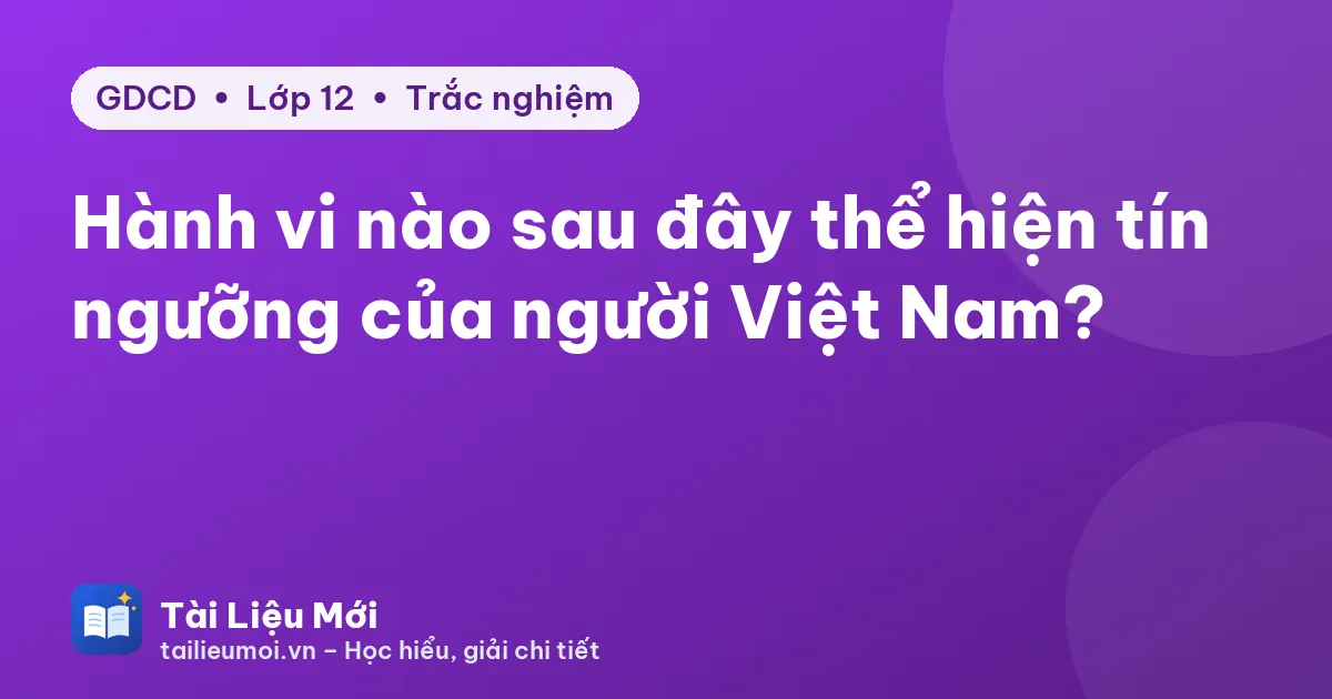 Hành vi nào sau đây thể hiện tín ngưỡng của người Việt Nam?
