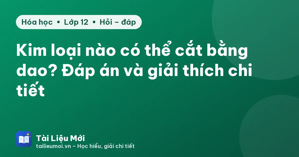 Kim loại nào có thể cắt bằng dao? Đáp án và giải thích chi tiết