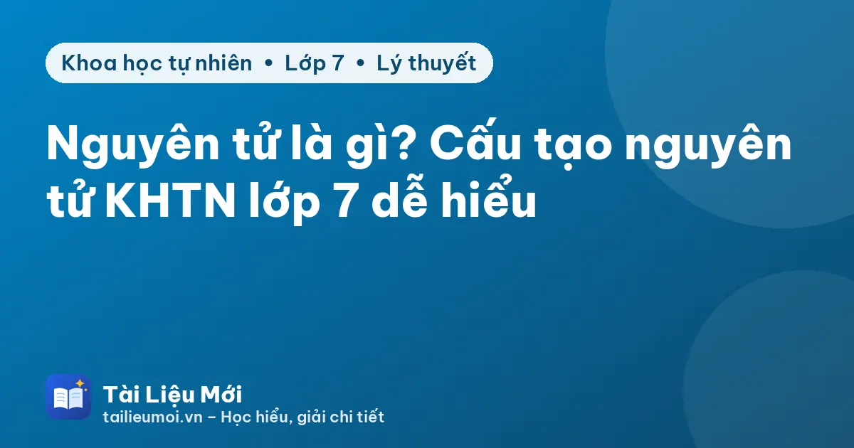Nguyên tử là gì? Cấu tạo nguyên tử KHTN lớp 7 dễ hiểu