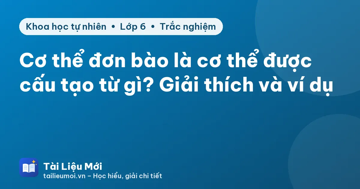 Cơ thể đơn bào là cơ thể được cấu tạo từ gì? Giải thích và ví dụ