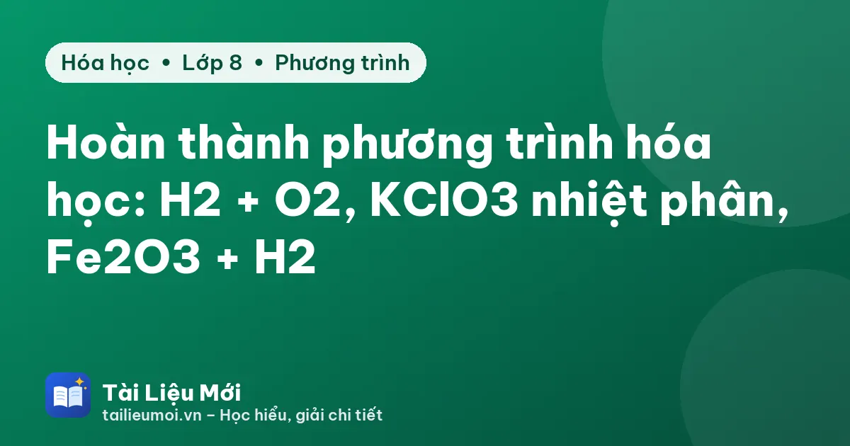 Hoàn thành phương trình hóa học: H2 + O2, KClO3 nhiệt phân, Fe2O3 + H2