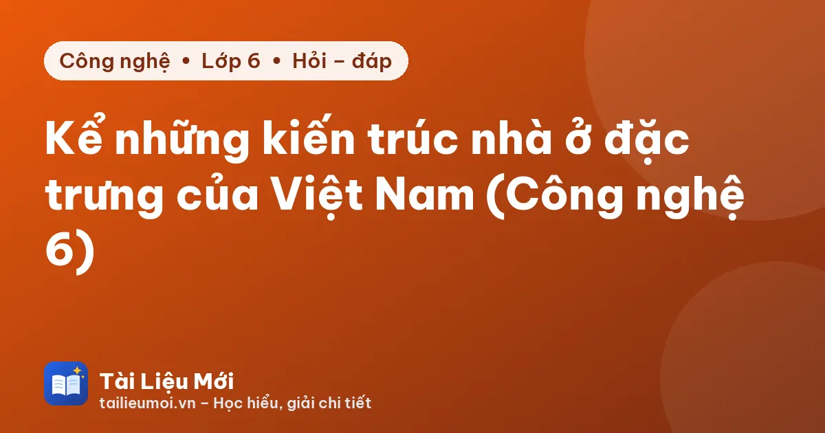 Kể những kiến trúc nhà ở đặc trưng của Việt Nam (Công nghệ 6)