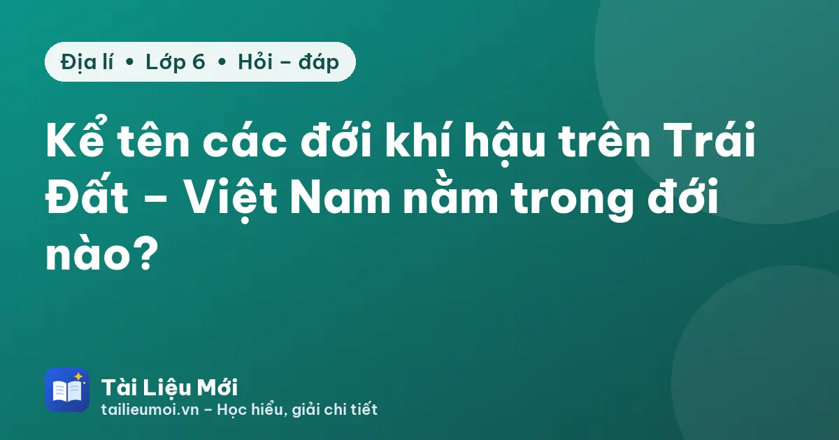 Kể tên các đới khí hậu trên Trái Đất – Việt Nam nằm trong đới nào?