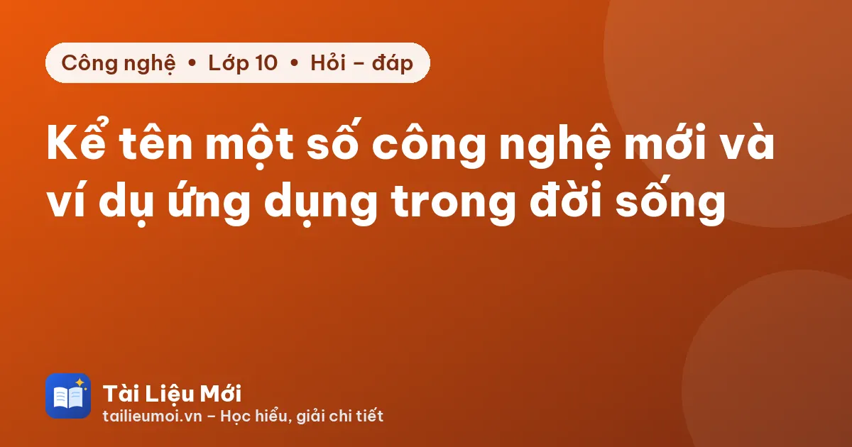 Kể tên một số công nghệ mới và ví dụ ứng dụng trong đời sống