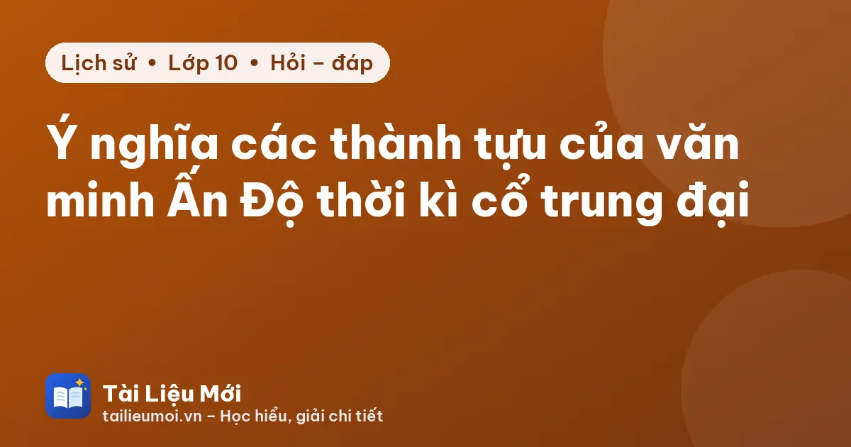 Ý nghĩa các thành tựu của văn minh Ấn Độ thời kì cổ trung đại