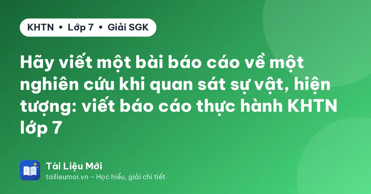 Hãy viết một bài báo cáo về một nghiên cứu khi quan sát sự vật, hiện tượng: viết báo cáo thực hành KHTN lớp 7