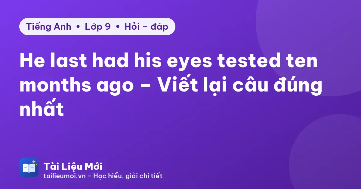 He last had his eyes tested ten months ago – Viết lại câu đúng nhất