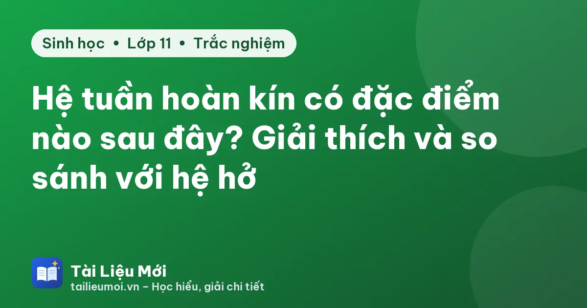 Hệ tuần hoàn kín có đặc điểm nào sau đây? Giải thích và so sánh với hệ hở