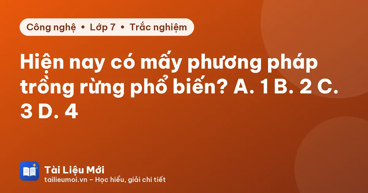 Hiện nay có mấy phương pháp trồng rừng phổ biến? A. 1 B. 2 C. 3 D. 4