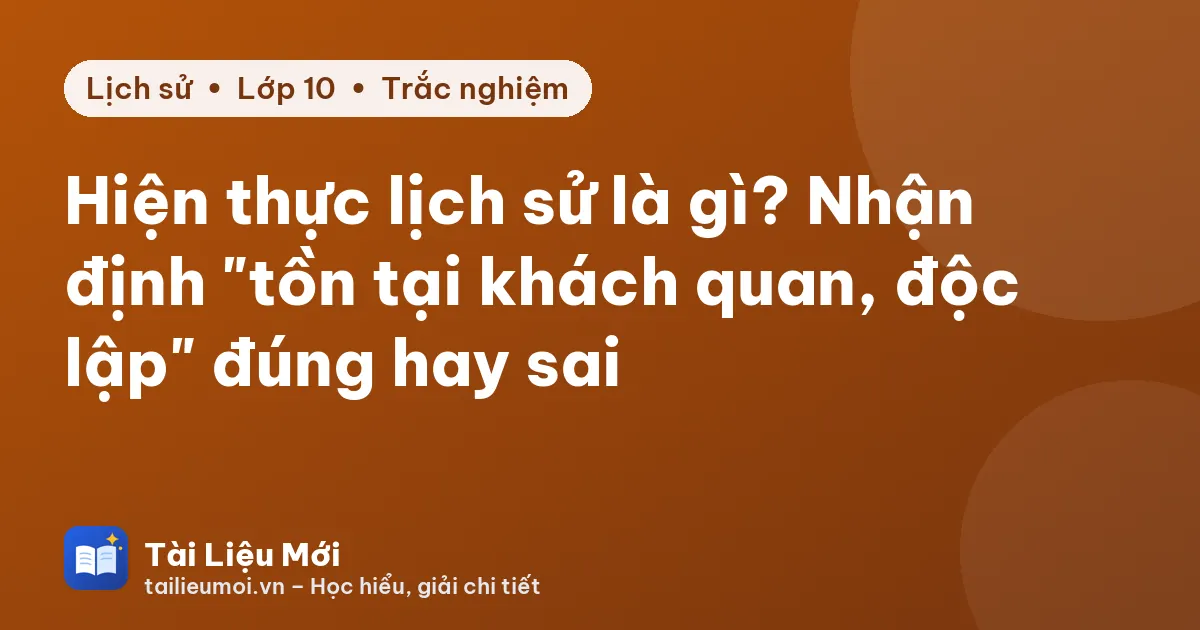 Hiện thực lịch sử là gì? Nhận định "tồn tại khách quan, độc lập" đúng hay sai