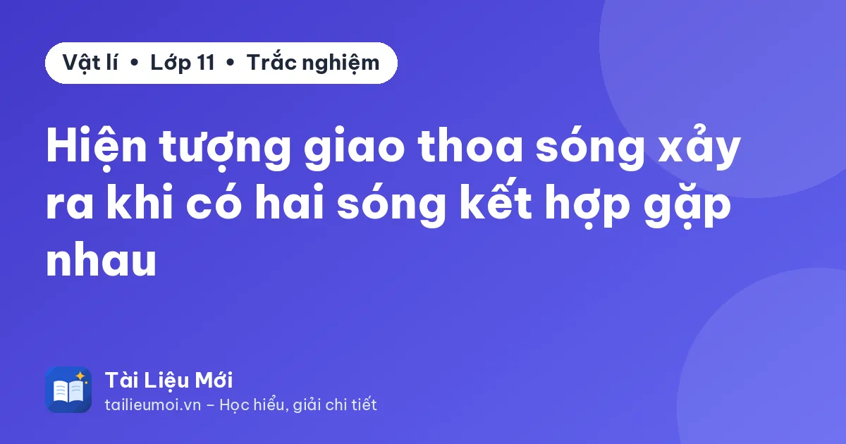 Hiện tượng giao thoa sóng xảy ra khi có hai sóng kết hợp gặp nhau
