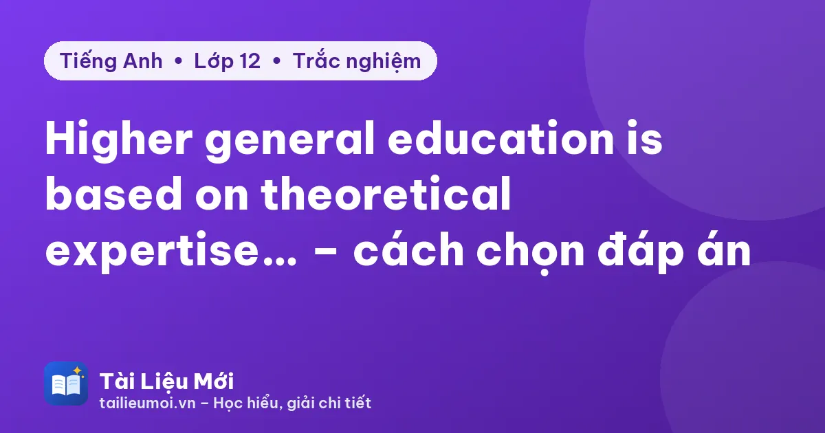 Higher general education is based on theoretical expertise… – cách chọn đáp án