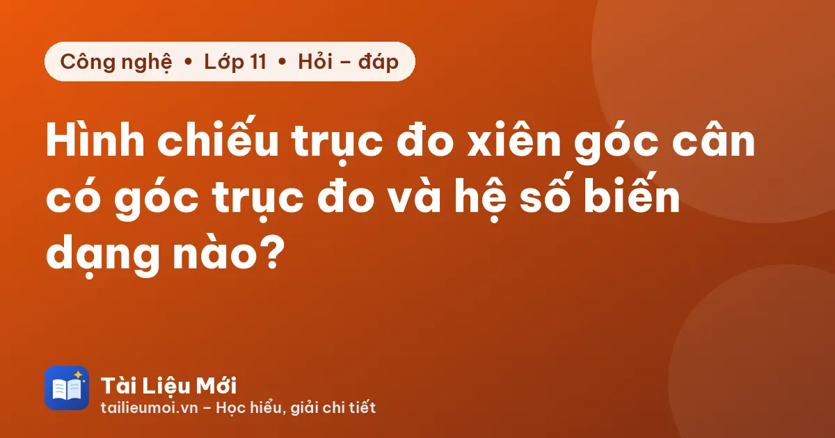 Hình chiếu trục đo xiên góc cân có góc trục đo và hệ số biến dạng nào?