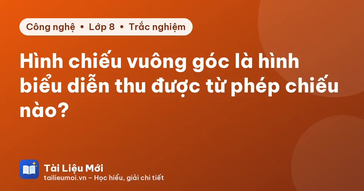 Hình chiếu vuông góc là hình biểu diễn thu được từ phép chiếu nào?
