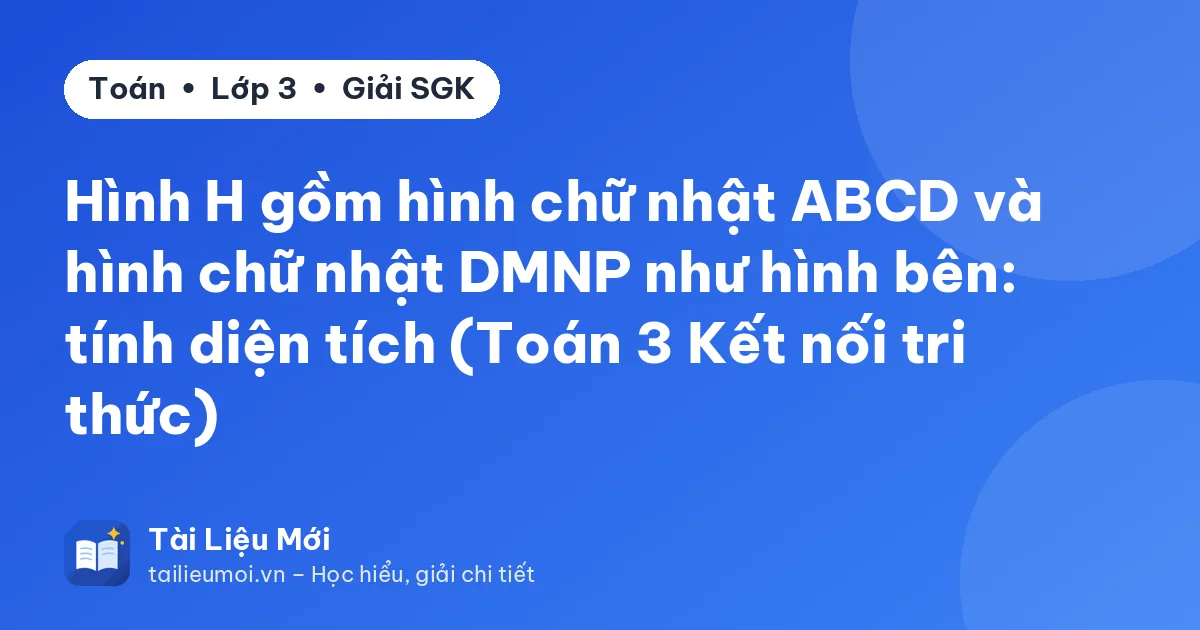 Hình H gồm hình chữ nhật ABCD và hình chữ nhật DMNP như hình bên: tính diện tích (Toán 3 Kết nối tri thức)