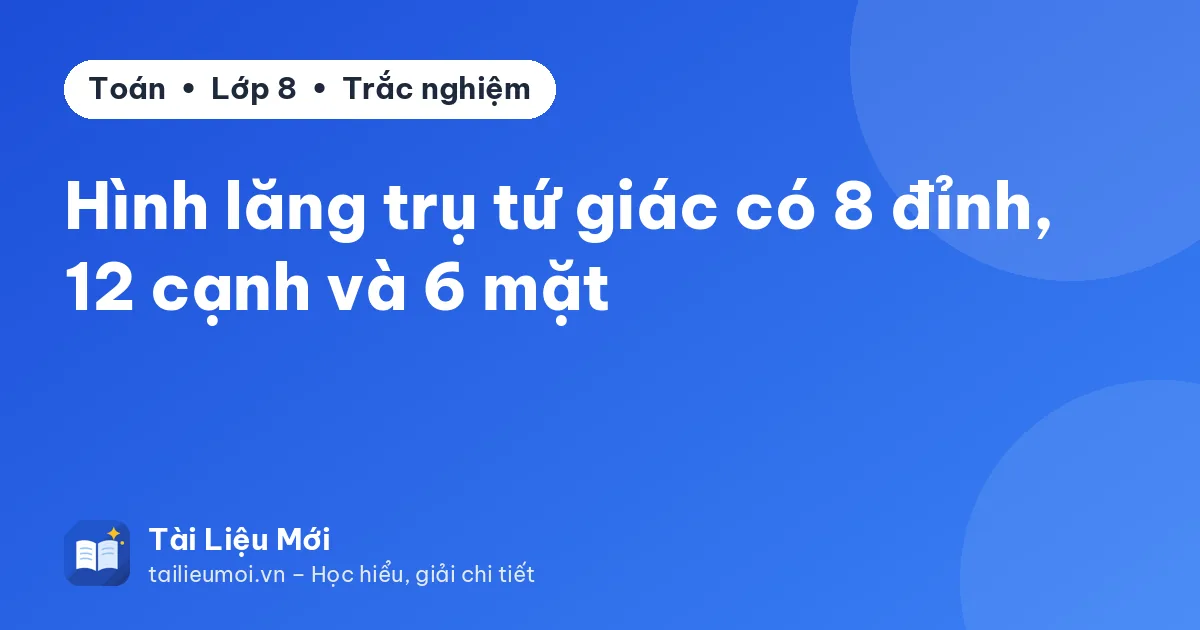Hình lăng trụ tứ giác có 8 đỉnh, 12 cạnh và 6 mặt