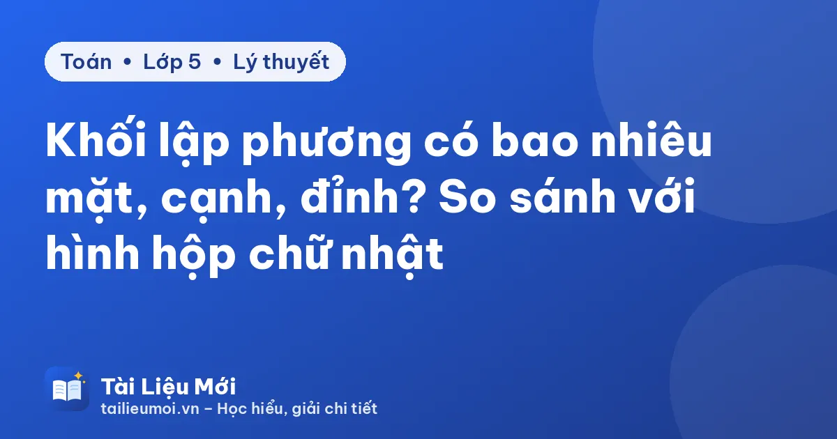 Khối lập phương có bao nhiêu mặt, cạnh, đỉnh? So sánh với hình hộp chữ nhật