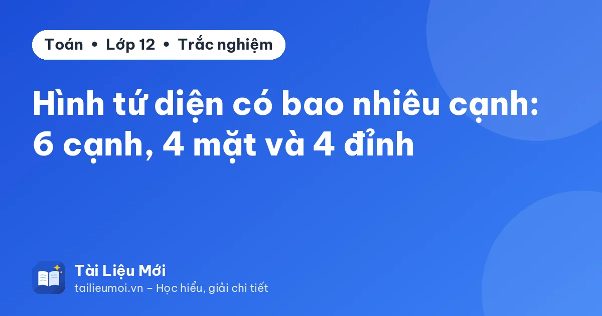 Hình tứ diện có bao nhiêu cạnh: 6 cạnh, 4 mặt và 4 đỉnh