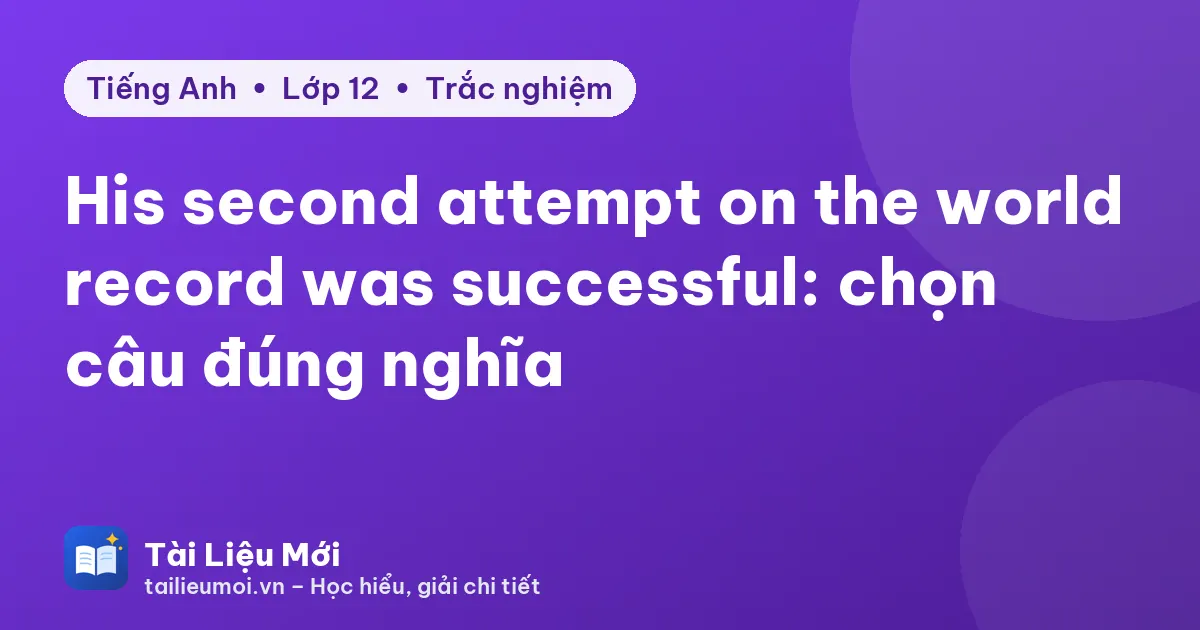 His second attempt on the world record was successful: chọn câu đúng nghĩa