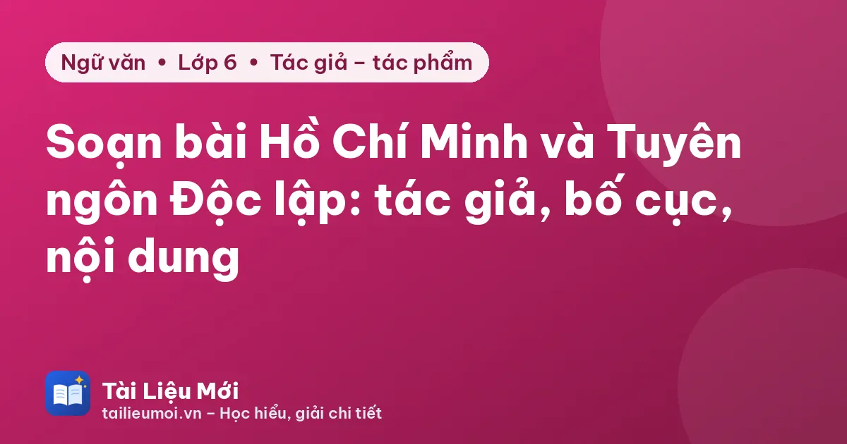 Soạn bài Hồ Chí Minh và Tuyên ngôn Độc lập: tác giả, bố cục, nội dung