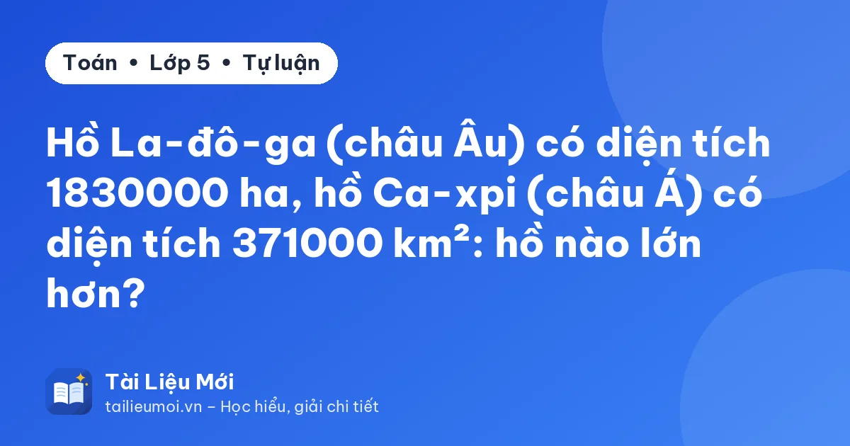 Hồ La-đô-ga (châu Âu) có diện tích 1830000 ha, hồ Ca-xpi (châu Á) có diện tích 371000 km²: hồ nào lớn hơn?