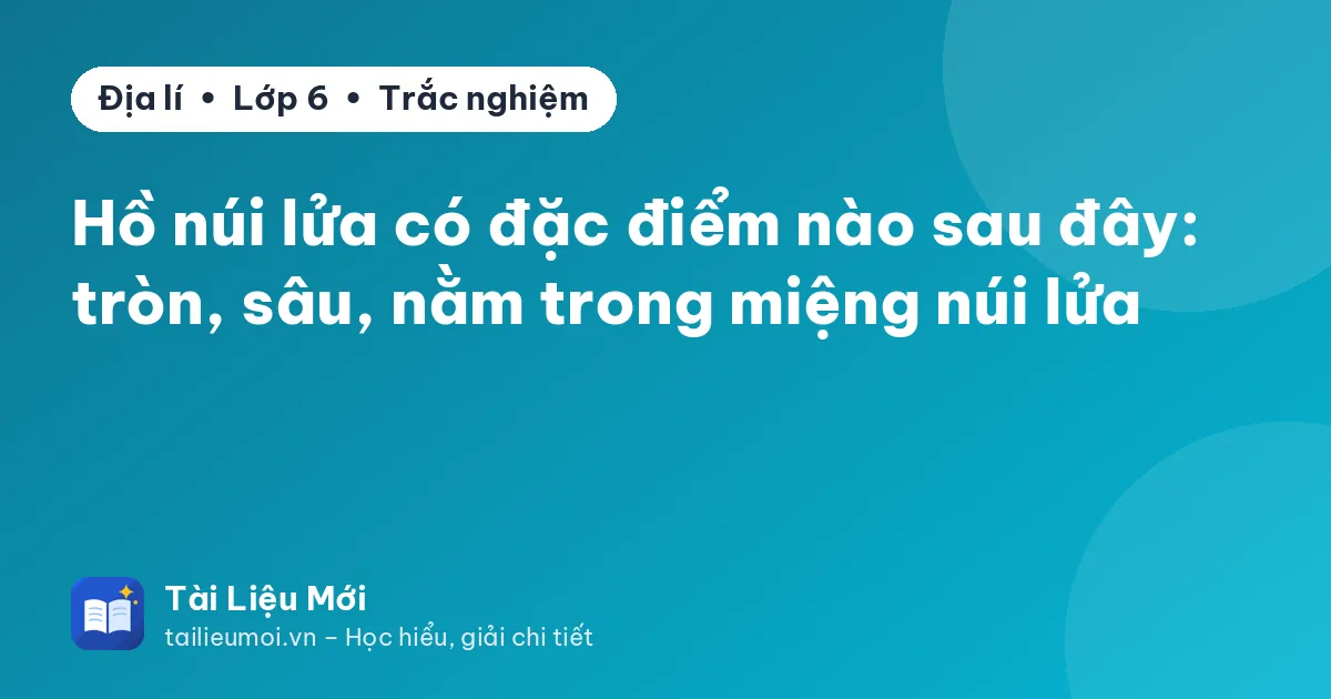 Hồ núi lửa có đặc điểm nào sau đây: tròn, sâu, nằm trong miệng núi lửa