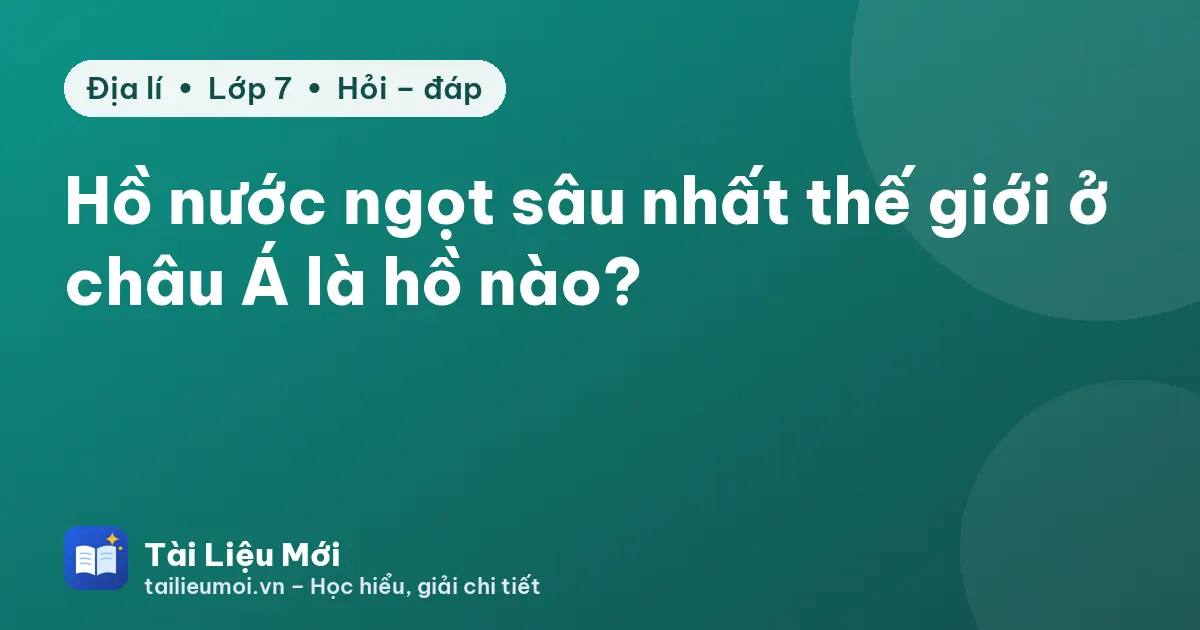 Hồ nước ngọt sâu nhất thế giới ở châu Á là hồ nào?