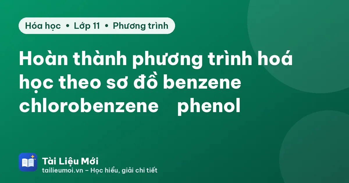 Hoàn thành phương trình hoá học theo sơ đồ benzene → chlorobenzene → phenol