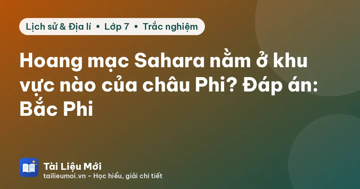 Hoang mạc Sahara nằm ở khu vực nào của châu Phi? Đáp án: Bắc Phi